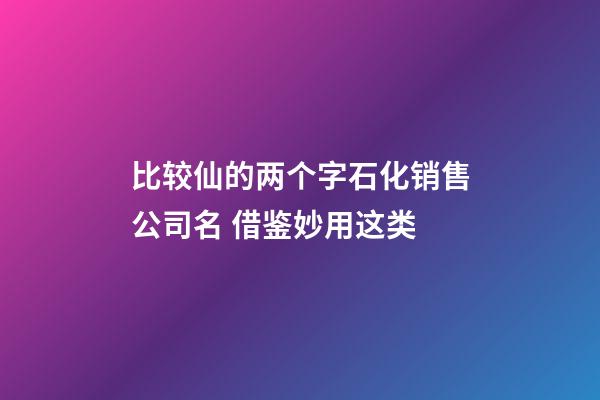 比较仙的两个字石化销售公司名 借鉴妙用这类-第1张-公司起名-玄机派